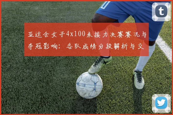 亚运会女子4x100米接力决赛赛况与夺冠影响：各队成绩分段解析与交接要点