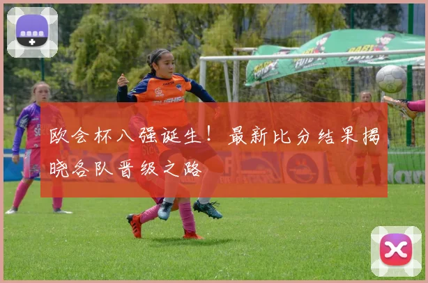 欧会杯八强诞生！最新比分结果揭晓各队晋级之路