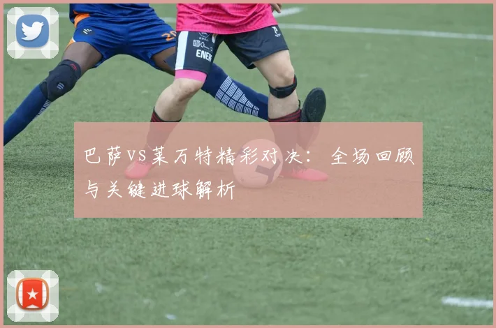 巴萨vs莱万特精彩对决：全场回顾与关键进球解析