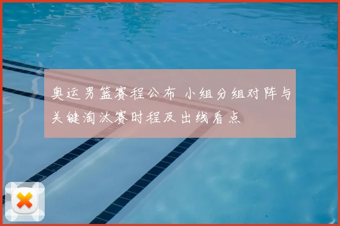 奥运男篮赛程公布 小组分组对阵与关键淘汰赛时程及出线看点