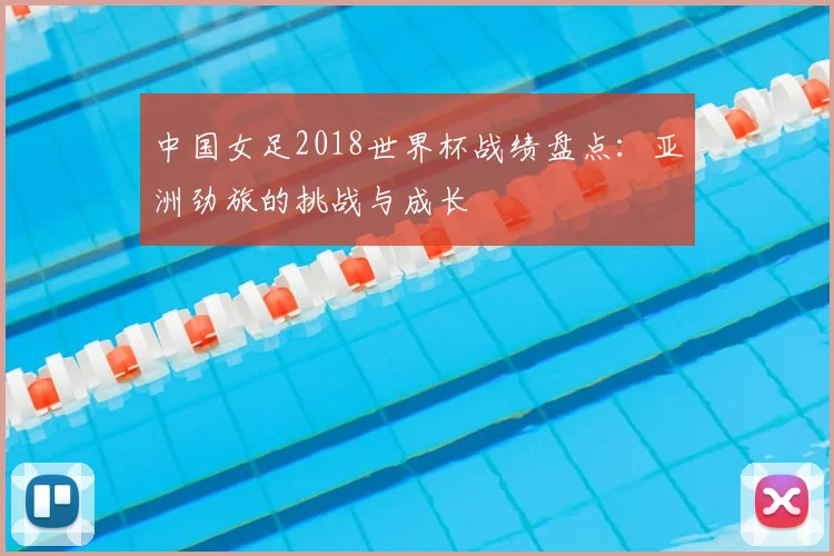 中国女足2018世界杯战绩盘点：亚洲劲旅的挑战与成长