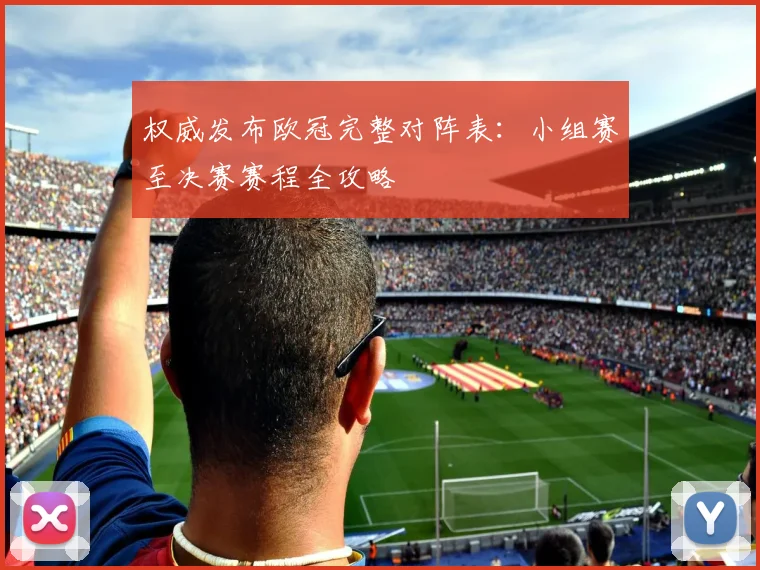 权威发布欧冠完整对阵表：小组赛至决赛赛程全攻略