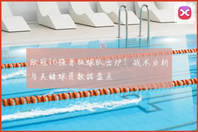 欧冠16强晋级球队出炉！战术分析与关键球员数据盘点