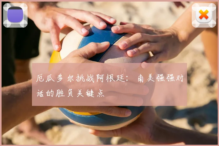 厄瓜多尔挑战阿根廷：南美强强对话的胜负关键点