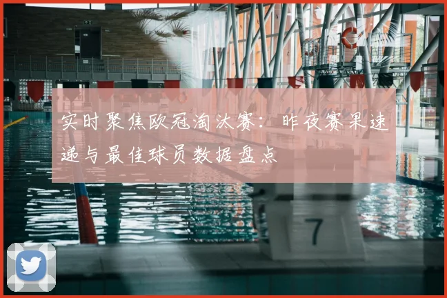 实时聚焦欧冠淘汰赛：昨夜赛果速递与最佳球员数据盘点