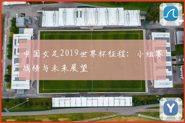 中国女足2019世界杯征程：小组赛战绩与未来展望