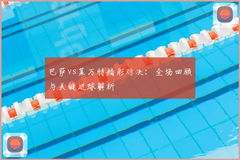 巴萨vs莱万特精彩对决：全场回顾与关键进球解析
