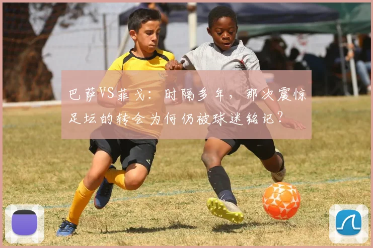 巴萨VS菲戈：时隔多年，那次震惊足坛的转会为何仍被球迷铭记？