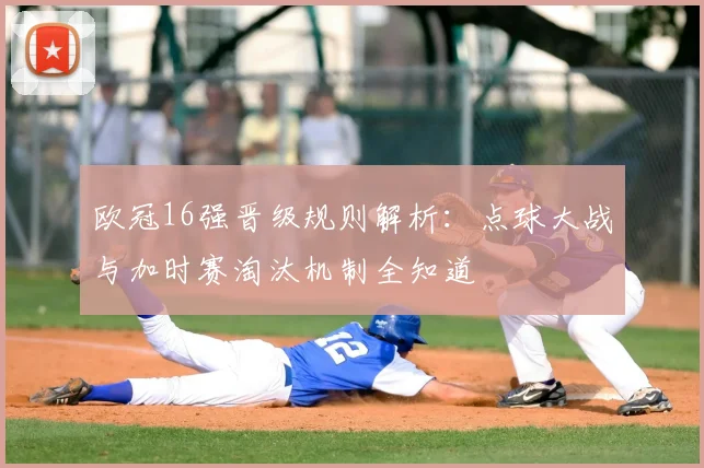 欧冠16强晋级规则解析：点球大战与加时赛淘汰机制全知道