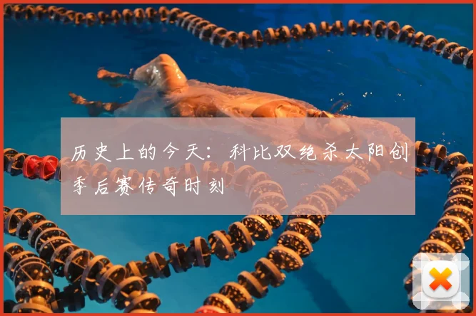 历史上的今天：科比双绝杀太阳创季后赛传奇时刻