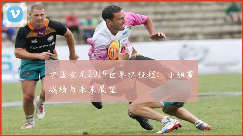 中国女足2019世界杯征程：小组赛战绩与未来展望