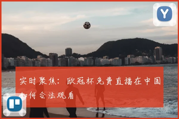 实时聚焦：欧冠杯免费直播在中国如何合法观看