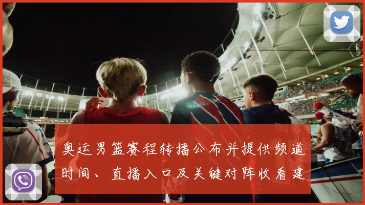 奥运男篮赛程转播公布并提供频道时间、直播入口及关键对阵收看建议